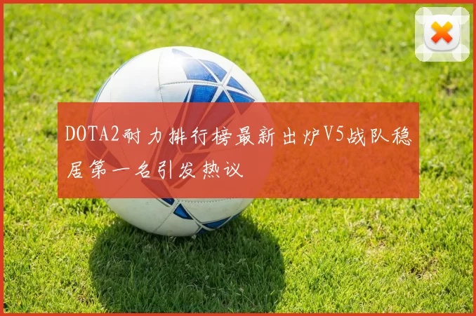 DOTA2耐力排行榜最新出炉V5战队稳居第一名引发热议