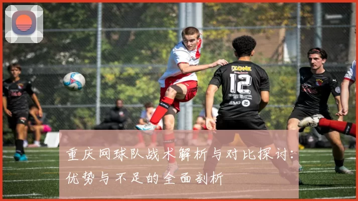 重庆网球队战术解析与对比探讨：优势与不足的全面剖析