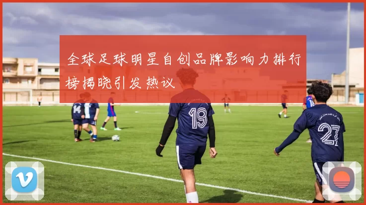全球足球明星自创品牌影响力排行榜揭晓引发热议
