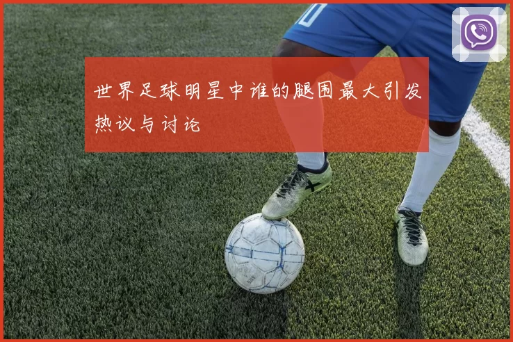 世界足球明星中谁的腿围最大引发热议与讨论