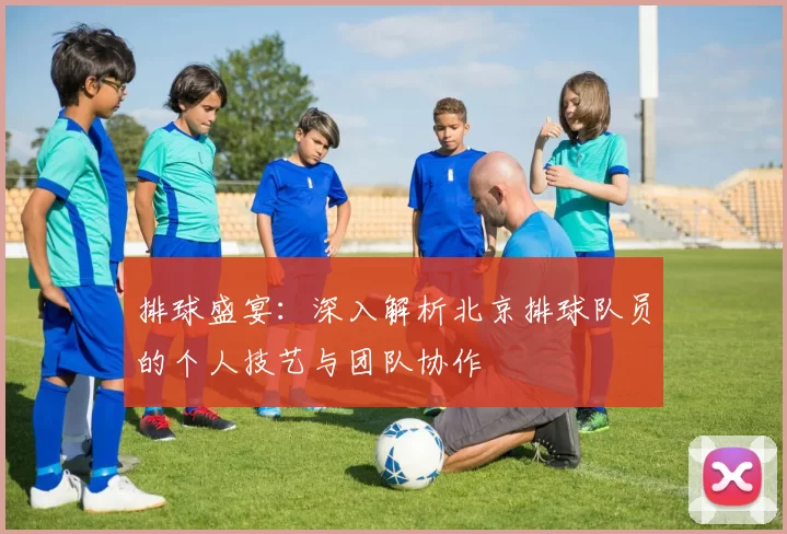 排球盛宴：深入解析北京排球队员的个人技艺与团队协作