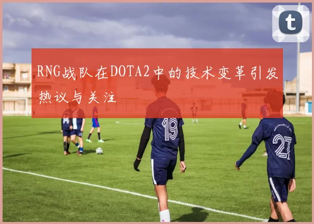 RNG战队在DOTA2中的技术变革引发热议与关注