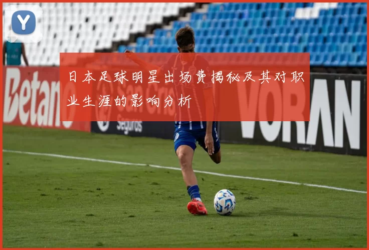 日本足球明星出场费揭秘及其对职业生涯的影响分析