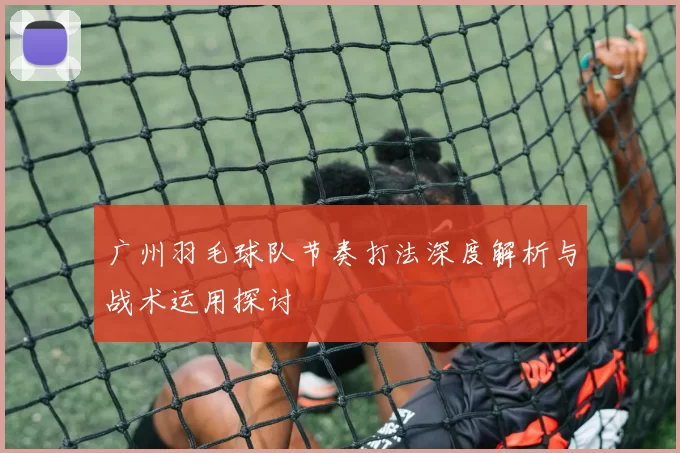 广州羽毛球队节奏打法深度解析与战术运用探讨
