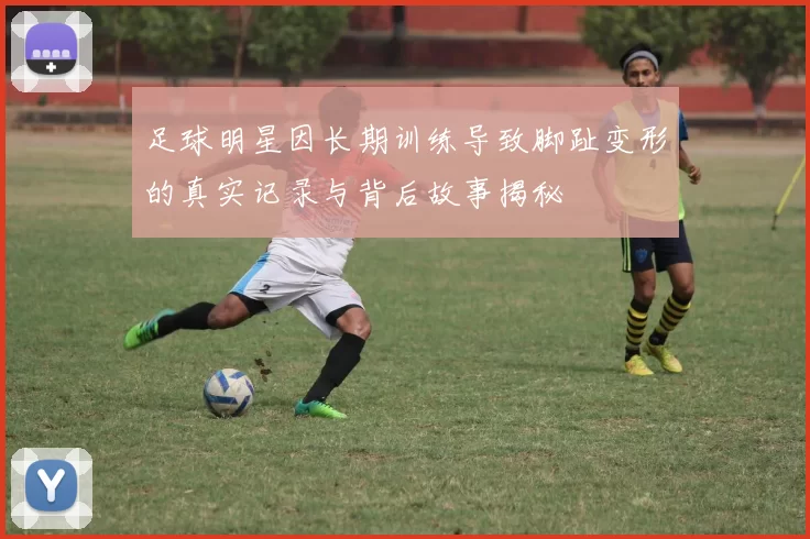 足球明星因长期训练导致脚趾变形的真实记录与背后故事揭秘