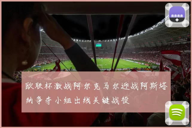 欧联杯激战阿尔克马尔迎战阿斯塔纳争夺小组出线关键战役
