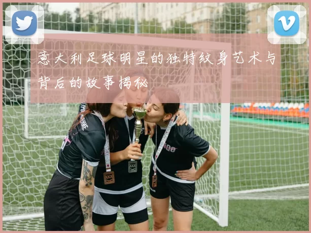 意大利足球明星的独特纹身艺术与背后的故事揭秘