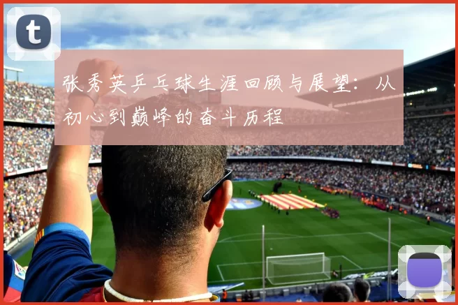 张秀英乒乓球生涯回顾与展望：从初心到巅峰的奋斗历程
