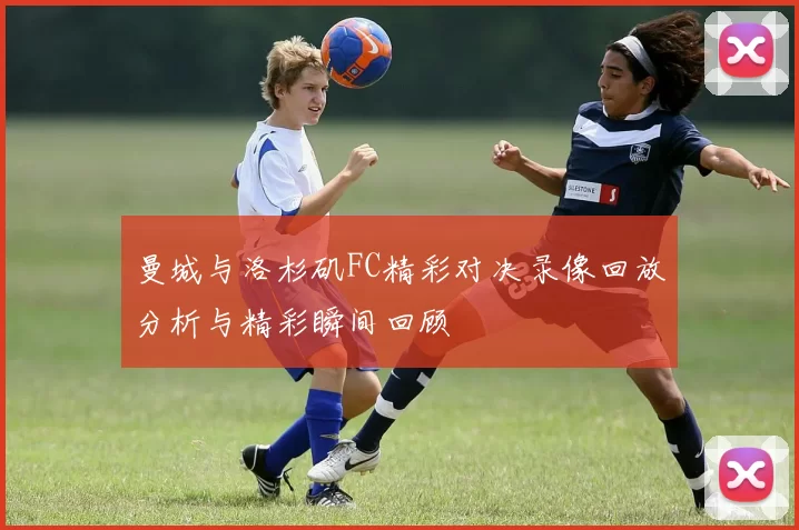曼城与洛杉矶FC精彩对决录像回放分析与精彩瞬间回顾
