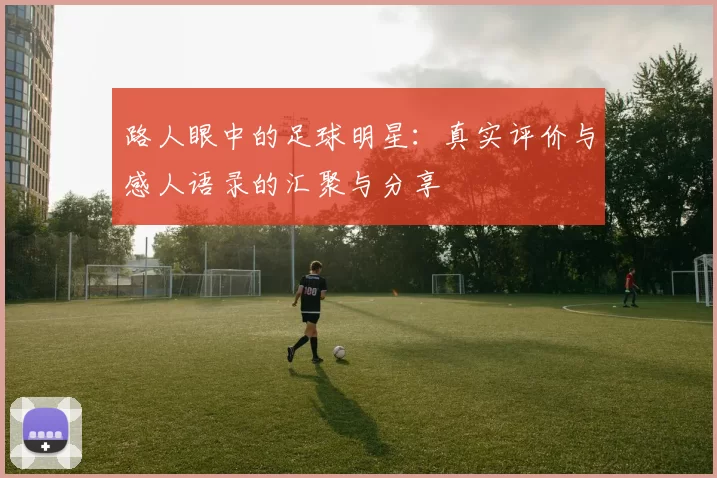 路人眼中的足球明星：真实评价与感人语录的汇聚与分享
