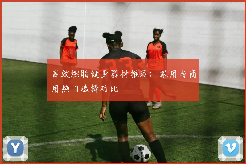 高效燃脂健身器材推荐：家用与商用热门选择对比