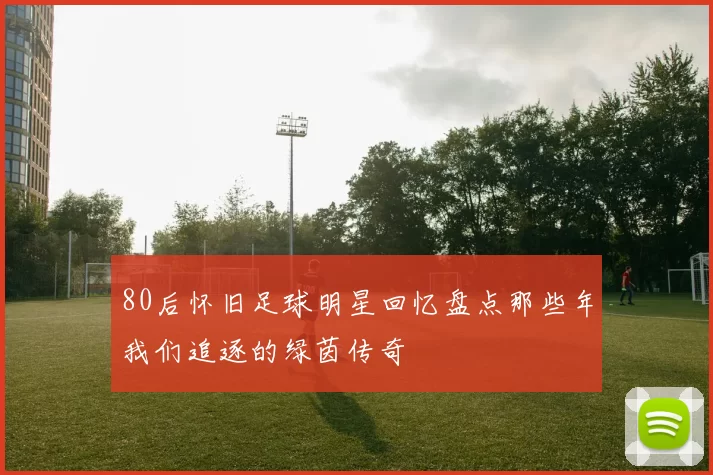 80后怀旧足球明星回忆盘点那些年我们追逐的绿茵传奇