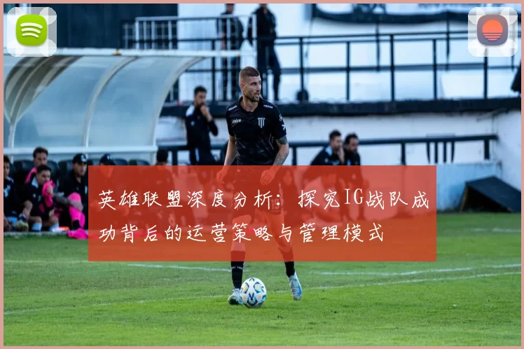 英雄联盟深度分析：探究IG战队成功背后的运营策略与管理模式
