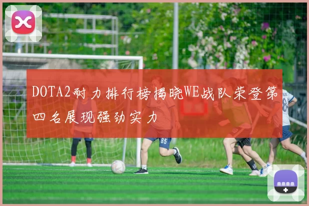 DOTA2耐力排行榜揭晓WE战队荣登第四名展现强劲实力