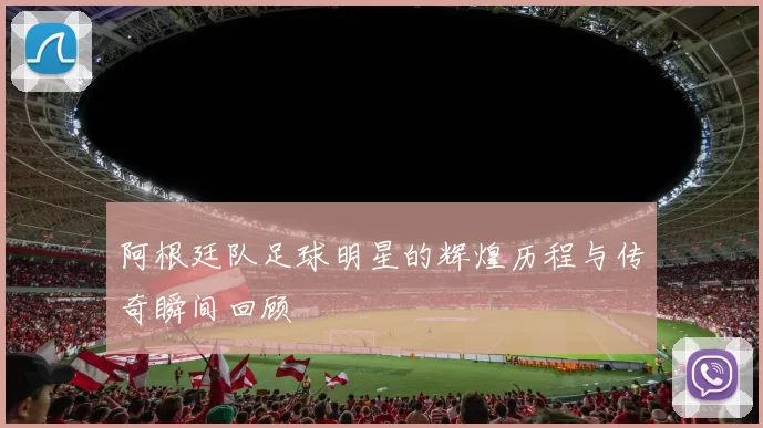 阿根廷队足球明星的辉煌历程与传奇瞬间回顾