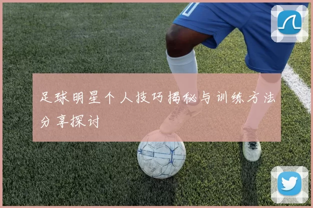 足球明星个人技巧揭秘与训练方法分享探讨