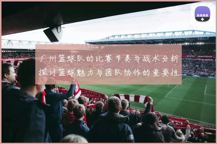 广州篮球队的比赛节奏与战术分析探讨篮球魅力与团队协作的重要性