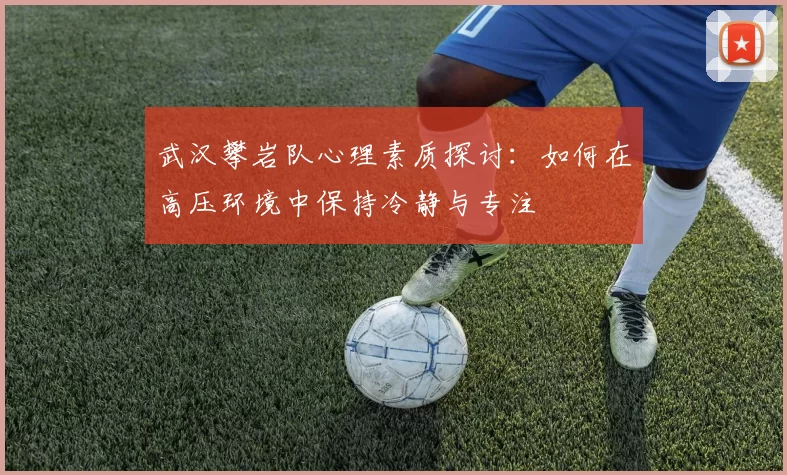 武汉攀岩队心理素质探讨：如何在高压环境中保持冷静与专注