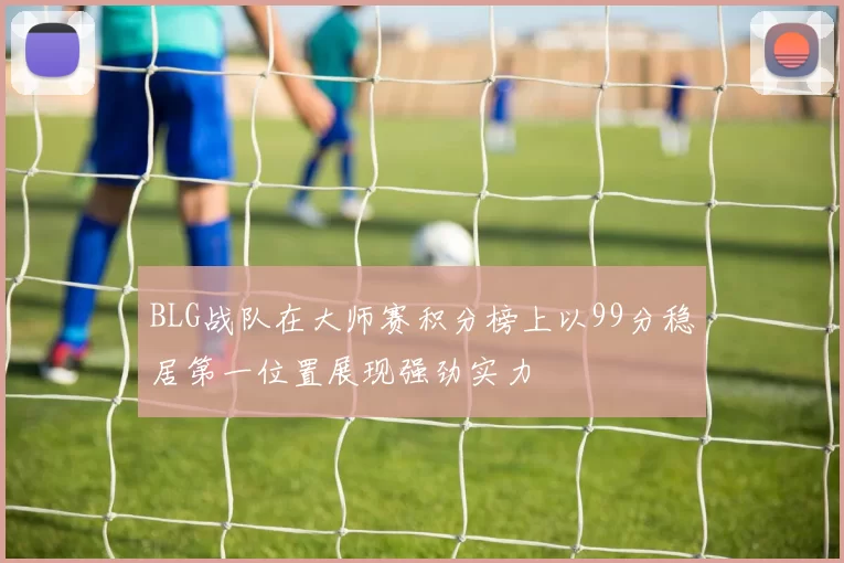 BLG战队在大师赛积分榜上以99分稳居第一位置展现强劲实力