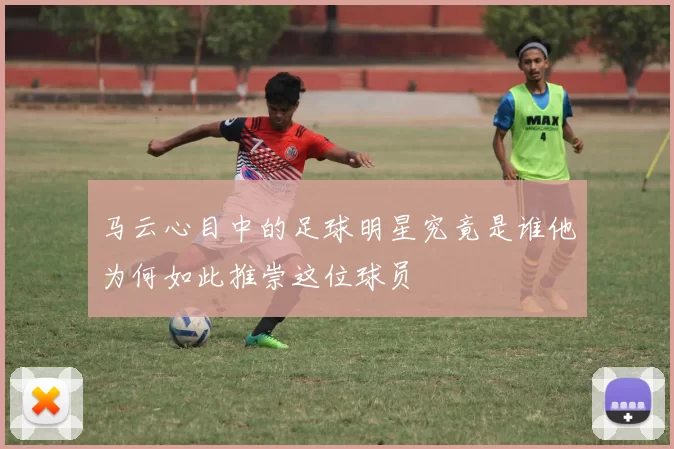 马云心目中的足球明星究竟是谁他为何如此推崇这位球员