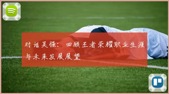 对话吴强：回顾王者荣耀职业生涯与未来发展展望