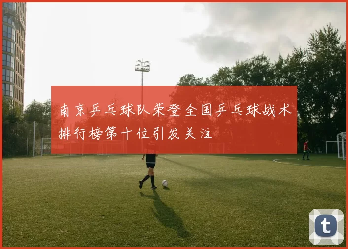 南京乒乓球队荣登全国乒乓球战术排行榜第十位引发关注