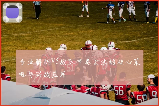 专业解析V5战队节奏打法的核心策略与实战应用