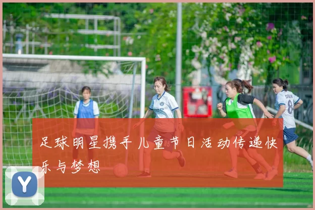 足球明星携手儿童节日活动传递快乐与梦想