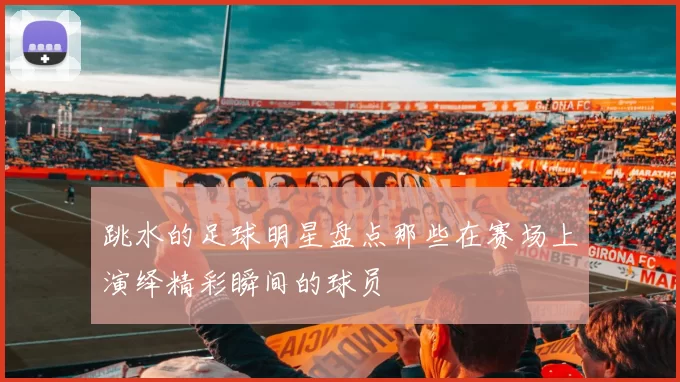 跳水的足球明星盘点那些在赛场上演绎精彩瞬间的球员
