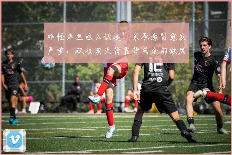 难怪库里这么低迷！亲承感冒愈发严重，双核明天背靠背或全部缺席