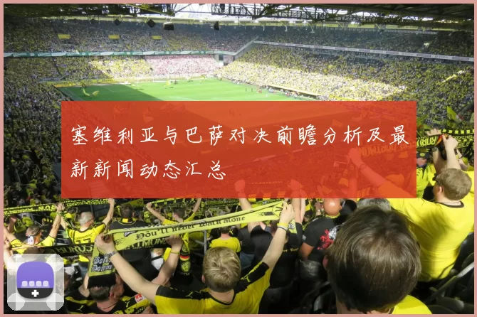 塞维利亚与巴萨对决前瞻分析及最新新闻动态汇总