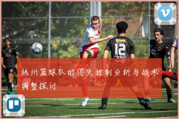 杭州篮球队的得失控制分析与战术调整探讨