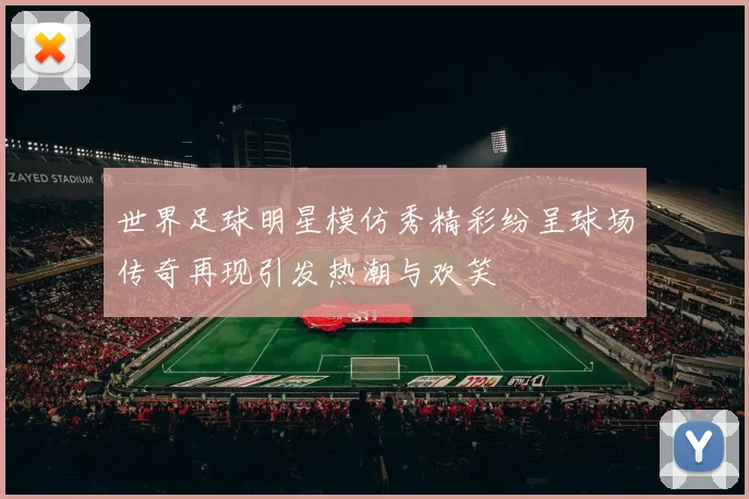 世界足球明星模仿秀精彩纷呈球场传奇再现引发热潮与欢笑