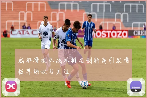 成都滑板队战术排名创新高引发滑板界热议与关注