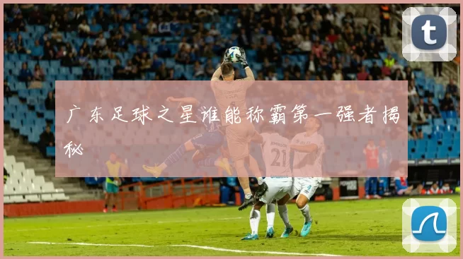 广东足球之星谁能称霸第一强者揭秘