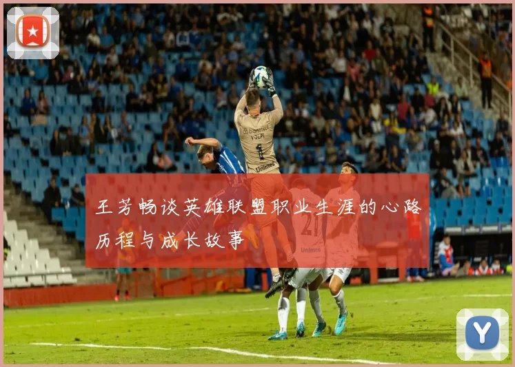 王芳畅谈英雄联盟职业生涯的心路历程与成长故事