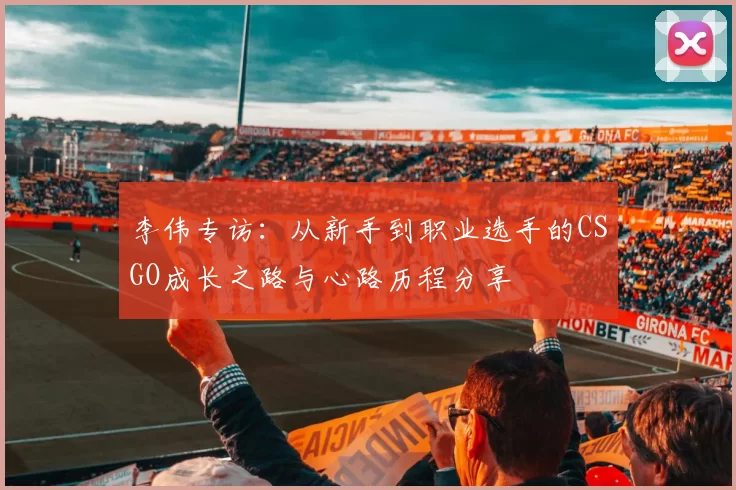 李伟专访：从新手到职业选手的CSGO成长之路与心路历程分享
