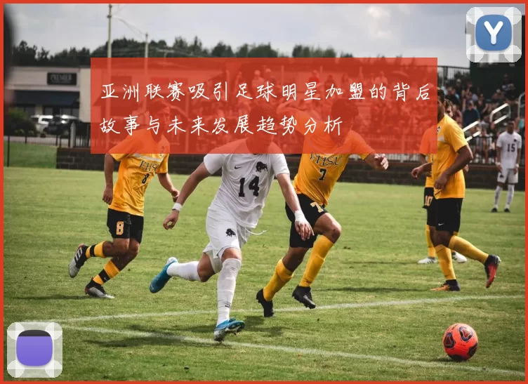 亚洲联赛吸引足球明星加盟的背后故事与未来发展趋势分析