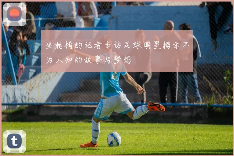 坐轮椅的记者专访足球明星揭示不为人知的故事与梦想