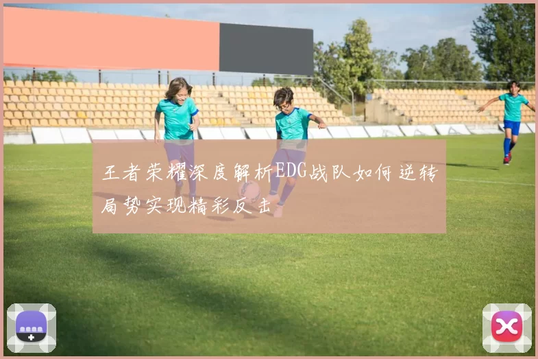 王者荣耀深度解析EDG战队如何逆转局势实现精彩反击