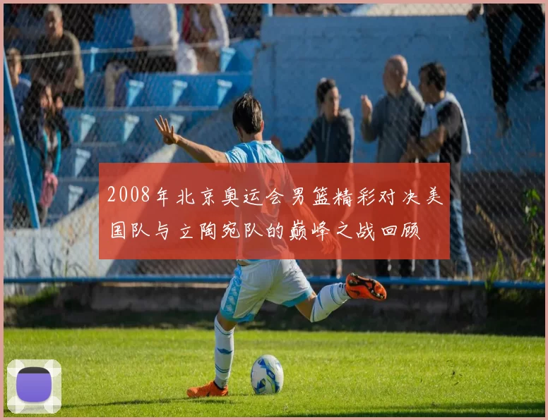 2008年北京奥运会男篮精彩对决美国队与立陶宛队的巅峰之战回顾