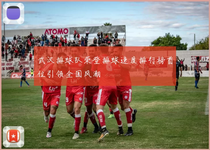 武汉排球队荣登排球速度排行榜首位引领全国风潮