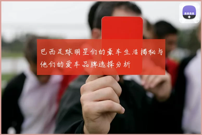 巴西足球明星们的豪车生活揭秘与他们的爱车品牌选择分析