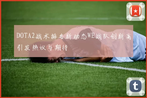 DOTA2战术排名新动态WE战队创新高引发热议与期待