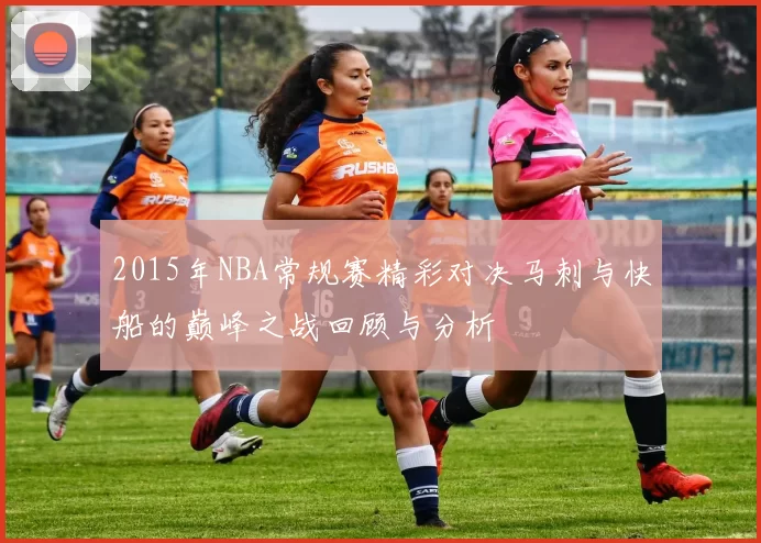2015年NBA常规赛精彩对决马刺与快船的巅峰之战回顾与分析
