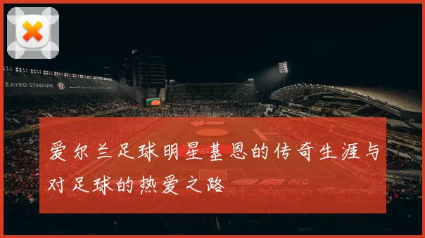 爱尔兰足球明星基恩的传奇生涯与对足球的热爱之路