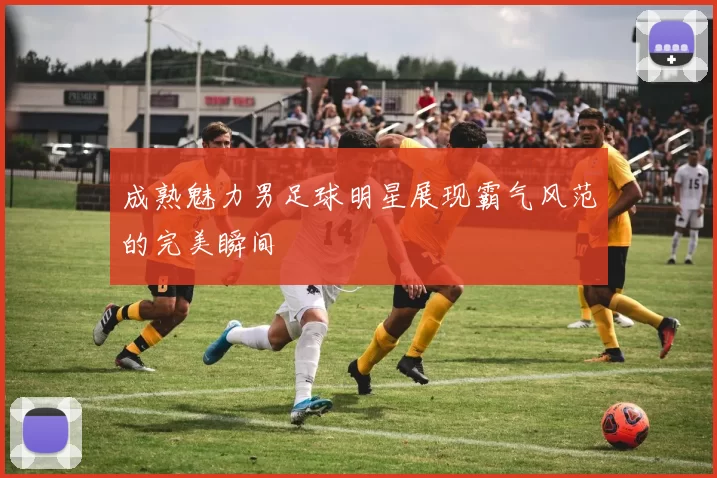 成熟魅力男足球明星展现霸气风范的完美瞬间