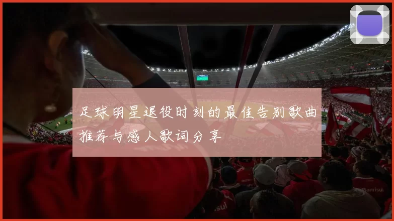 足球明星退役时刻的最佳告别歌曲推荐与感人歌词分享