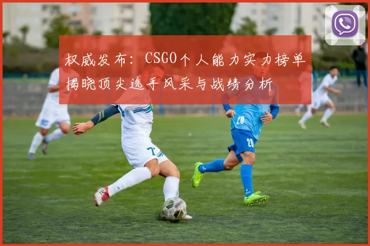 权威发布：CSGO个人能力实力榜单揭晓顶尖选手风采与战绩分析