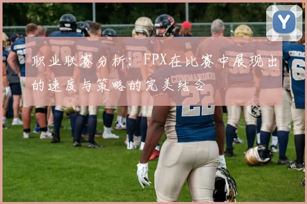 职业联赛分析：FPX在比赛中展现出的速度与策略的完美结合